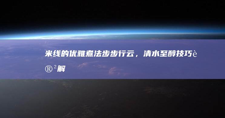 米线的优雅煮法：步步行云，清水至醇技巧讲解